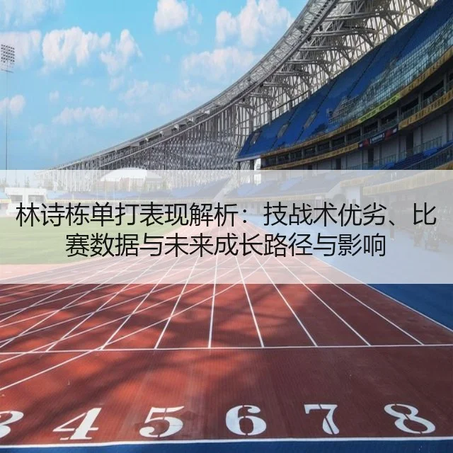 林诗栋单打表现解析:技战术优劣、比赛数据与未来成长路径与影响